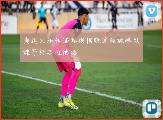 奥运火炬传递路线揭晓途经珠峰敦煌等标志性地标