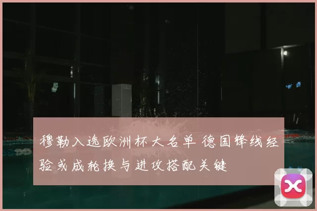 穆勒入选欧洲杯大名单 德国锋线经验或成轮换与进攻搭配关键
