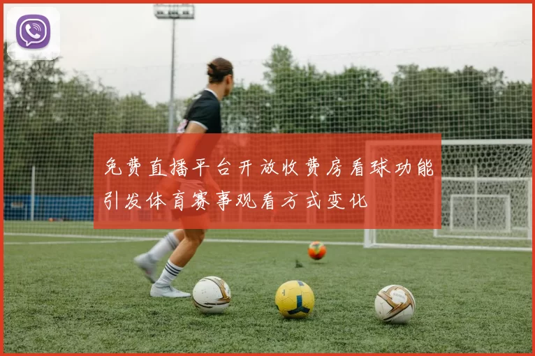 免费直播平台开放收费房看球功能引发体育赛事观看方式变化