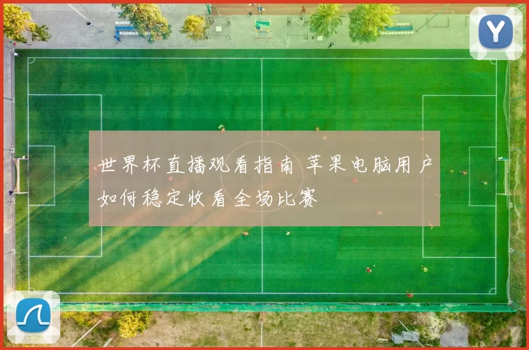 世界杯直播观看指南 苹果电脑用户如何稳定收看全场比赛