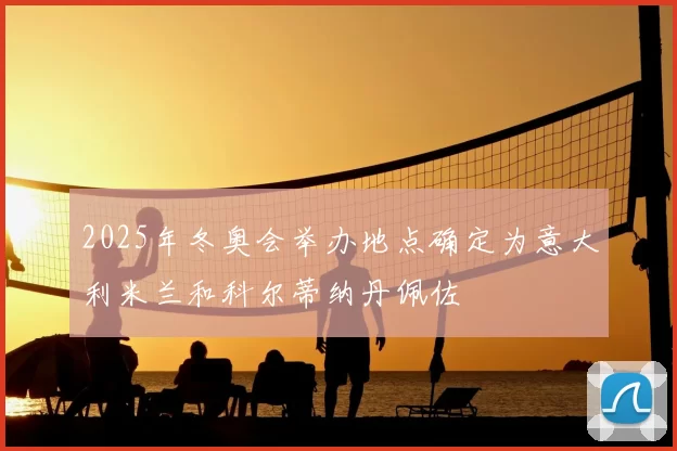 2025年冬奥会举办地点确定为意大利米兰和科尔蒂纳丹佩佐