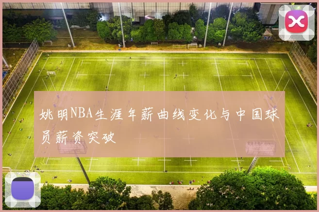 姚明NBA生涯年薪曲线变化与中国球员薪资突破