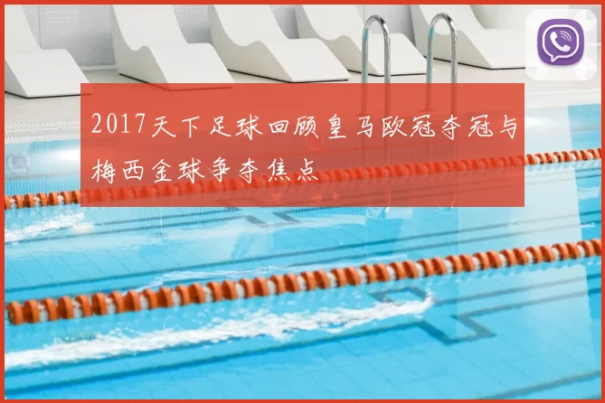 2017天下足球回顾皇马欧冠夺冠与梅西金球争夺焦点