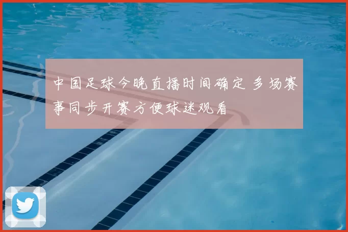 中国足球今晚直播时间确定 多场赛事同步开赛方便球迷观看