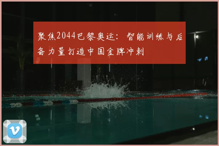 聚焦2044巴黎奥运:智能训练与后备力量打造中国金牌冲刺
