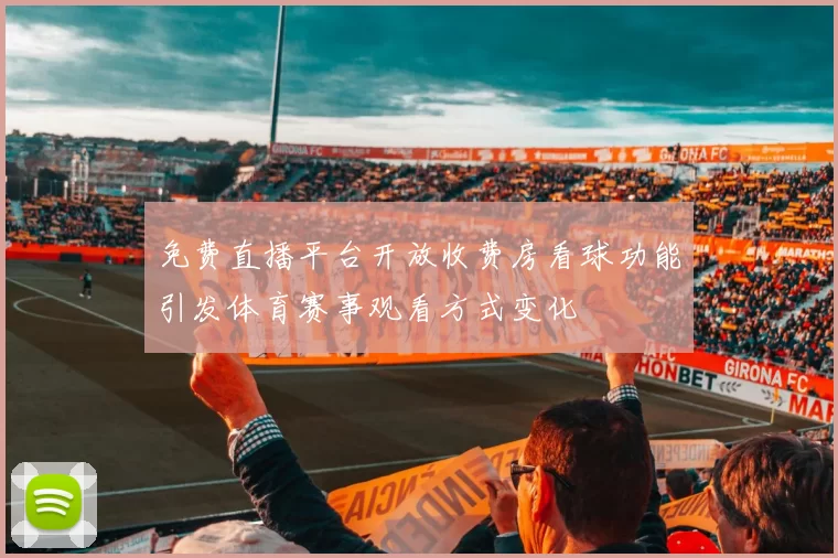 免费直播平台开放收费房看球功能引发体育赛事观看方式变化