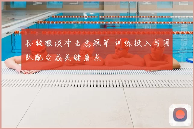 孙铭徽谈冲击总冠军 训练投入与团队配合成关键看点