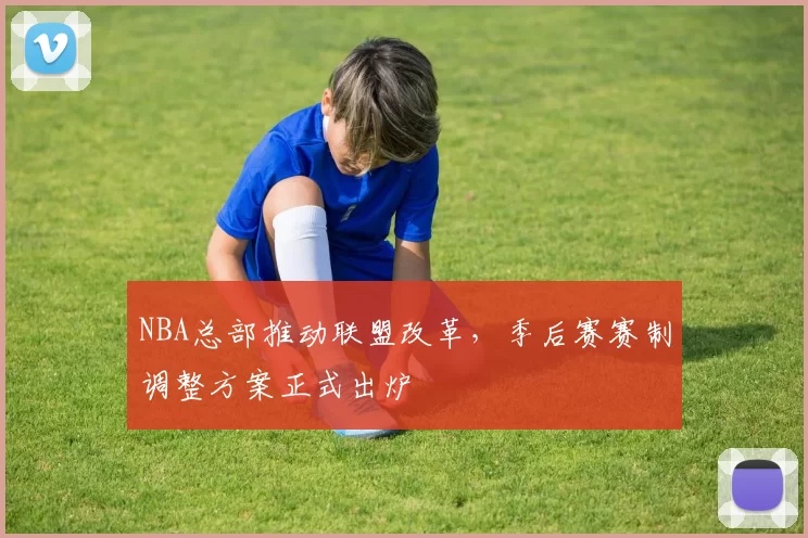 NBA总部推动联盟改革，季后赛赛制调整方案正式出炉