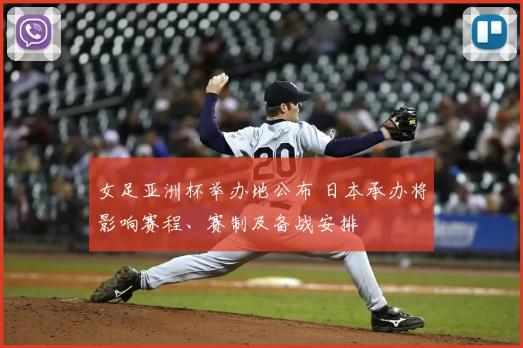 女足亚洲杯举办地公布 日本承办将影响赛程、赛制及备战安排