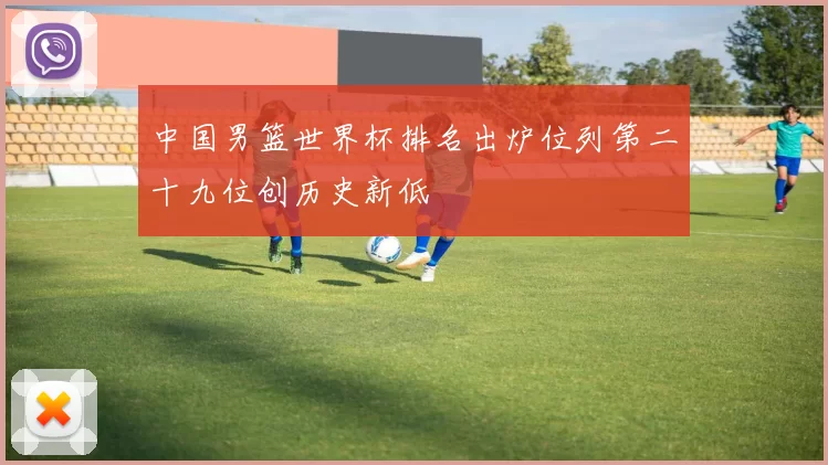 中国男篮世界杯排名出炉位列第二十九位创历史新低