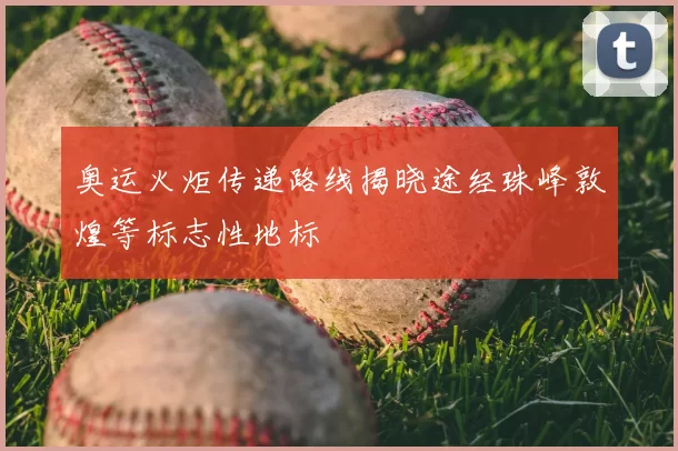 奥运火炬传递路线揭晓途经珠峰敦煌等标志性地标