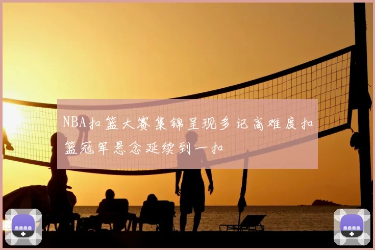 NBA扣篮大赛集锦呈现多记高难度扣篮冠军悬念延续到一扣