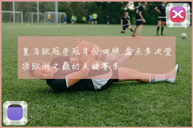 皇马欧冠夺冠年份回顾 盘点多次登顶欧洲之巅的关键赛季