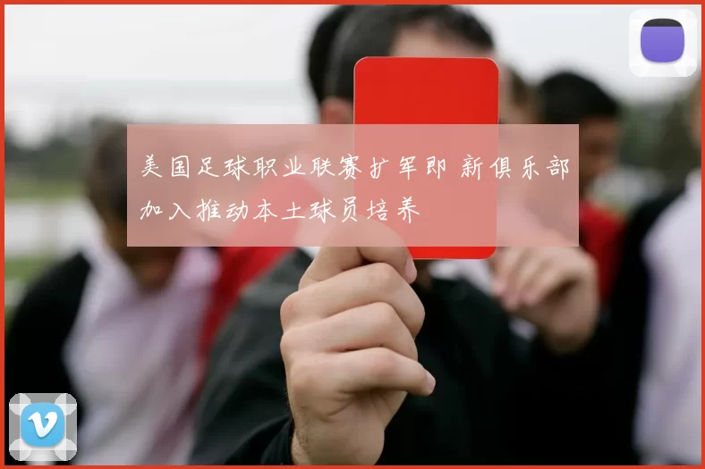 美国足球职业联赛扩军即 新俱乐部加入推动本土球员培养