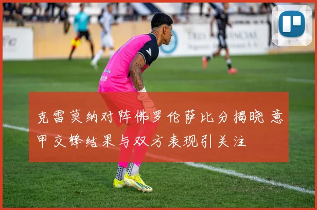 克雷莫纳对阵佛罗伦萨比分揭晓 意甲交锋结果与双方表现引关注