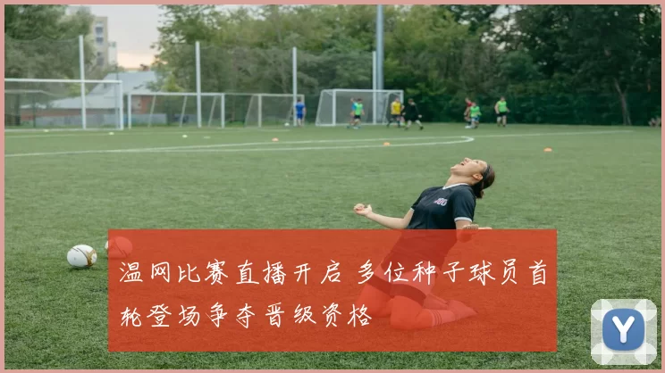 温网比赛直播开启 多位种子球员首轮登场争夺晋级资格