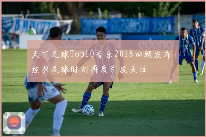 天下足球Top10音乐2018回顾发布 经典足球时刻再度引发关注