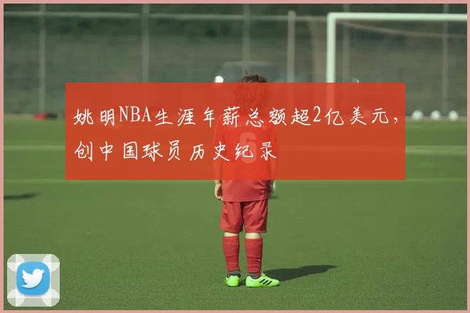 姚明NBA生涯年薪总额超2亿美元，创中国球员历史纪录