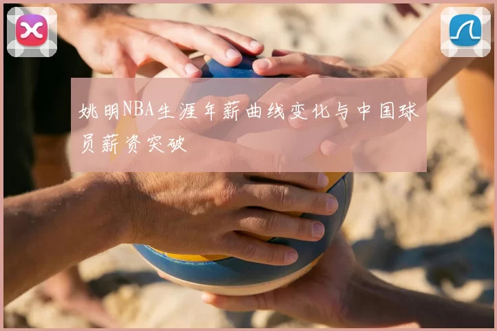 姚明NBA生涯年薪曲线变化与中国球员薪资突破