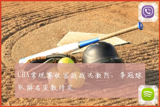 CBA常规赛收官战战况激烈，争冠球队排名变数待定