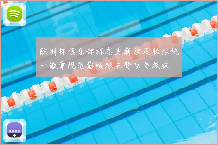 欧洲杯俱乐部标志更新欧足联拟统一徽章规范影响球衣赞助与版权