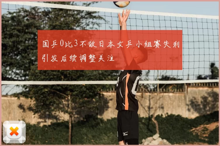国乒0比3不敌日本女乒小组赛失利引发后续调整关注