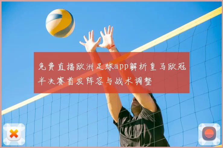 免费直播欧洲足球app解析皇马欧冠半决赛首发阵容与战术调整
