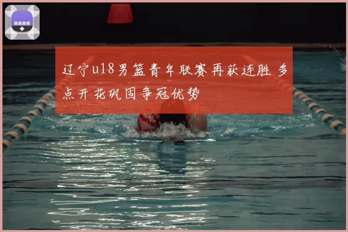 辽宁u18男篮青年联赛再获连胜 多点开花巩固争冠优势