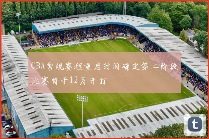 CBA常规赛程重启时间确定第二阶段比赛将于12月开打