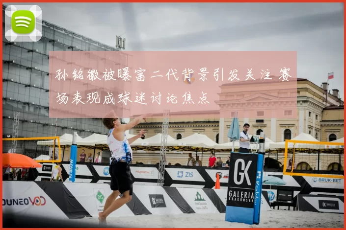 孙铭徽被曝富二代背景引发关注 赛场表现成球迷讨论焦点
