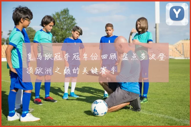 皇马欧冠夺冠年份回顾 盘点多次登顶欧洲之巅的关键赛季