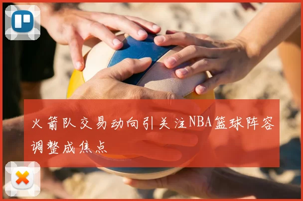 火箭队交易动向引关注NBA篮球阵容调整成焦点