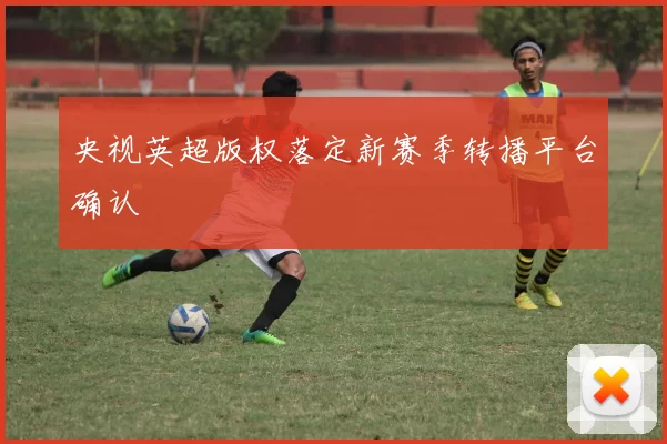 央视英超版权落定新赛季转播平台确认