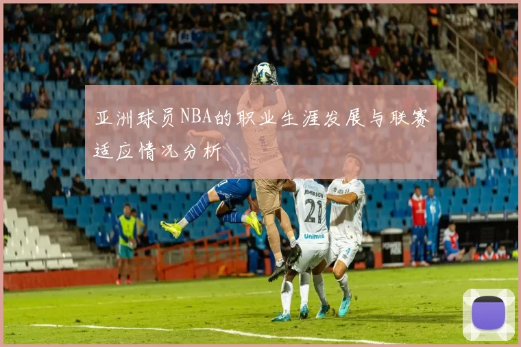 亚洲球员NBA的职业生涯发展与联赛适应情况分析