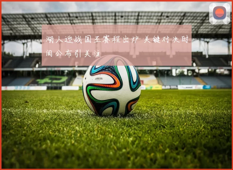 湖人迎战国王赛程出炉 关键对决时间公布引关注