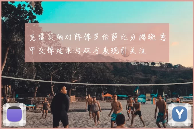 克雷莫纳对阵佛罗伦萨比分揭晓 意甲交锋结果与双方表现引关注
