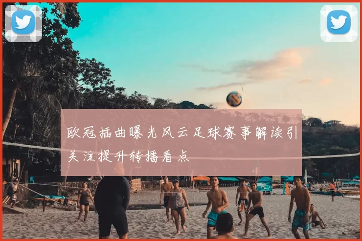 欧冠插曲曝光风云足球赛事解读引关注提升转播看点