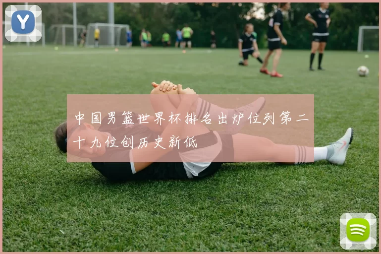 中国男篮世界杯排名出炉位列第二十九位创历史新低