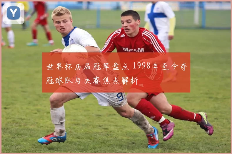世界杯历届冠军盘点 1998年至今夺冠球队与决赛焦点解析