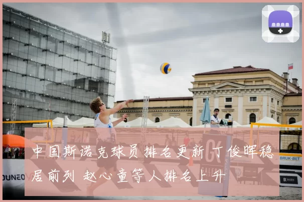 中国斯诺克球员排名更新 丁俊晖稳居前列 赵心童等人排名上升