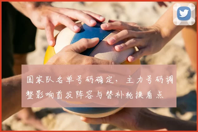 国家队名单号码确定，主力号码调整影响首发阵容与替补轮换看点