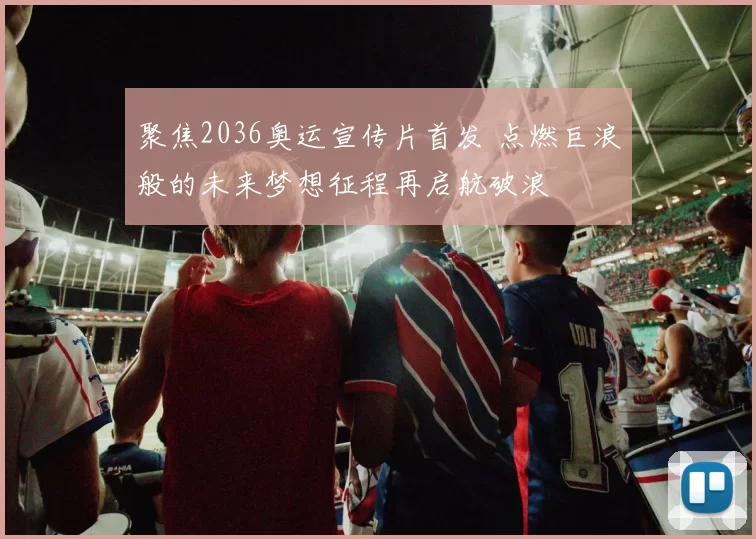 聚焦2036奥运宣传片首发 点燃巨浪般的未来梦想征程再启航破浪