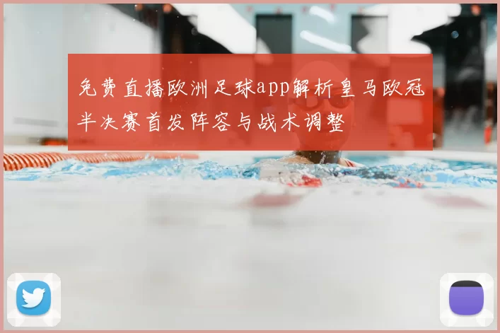 免费直播欧洲足球app解析皇马欧冠半决赛首发阵容与战术调整