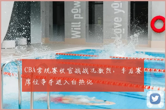 CBA常规赛收官战战况激烈,季后赛席位争夺进入白热化