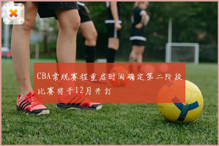 CBA常规赛程重启时间确定第二阶段比赛将于12月开打