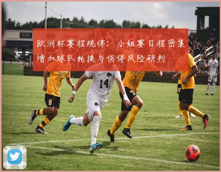 欧洲杯赛程规律：小组赛日程密集增加球队轮换与伤停风险研判
