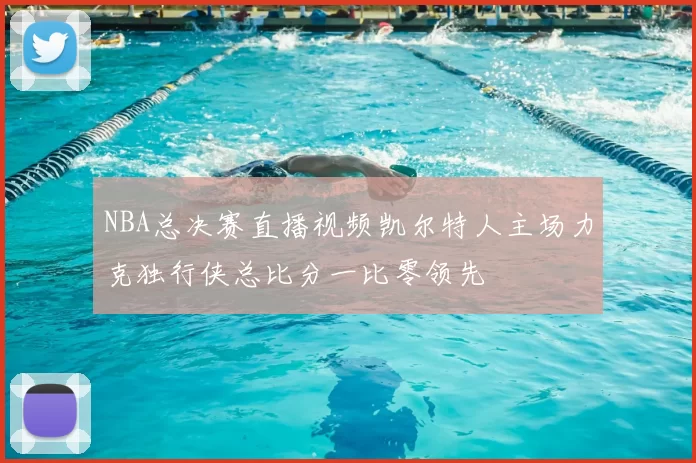NBA总决赛直播视频凯尔特人主场力克独行侠总比分一比零领先