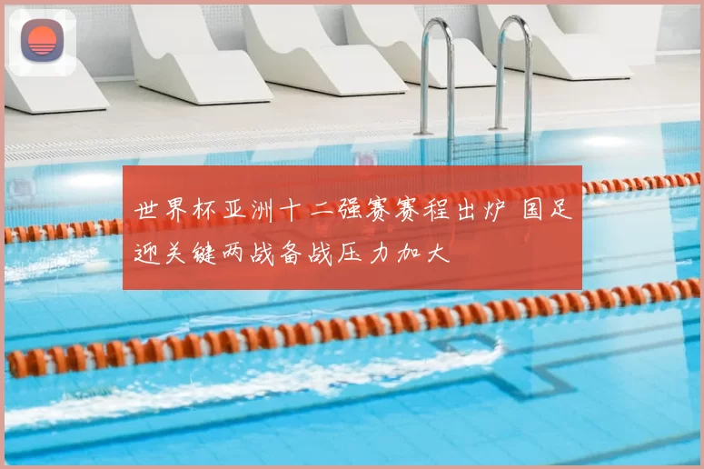 世界杯亚洲十二强赛赛程出炉 国足迎关键两战备战压力加大