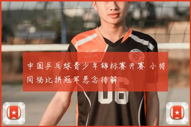 中国乒乓球青少年锦标赛开赛 小将同场比拼冠军悬念待解