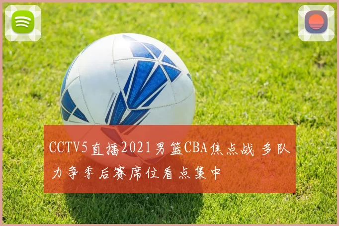 CCTV5直播2021男篮CBA焦点战 多队力争季后赛席位看点集中